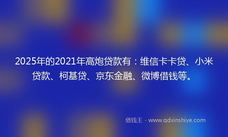 2025年的2021年高炮贷款有：维信卡卡贷、小米贷款、柯基贷、京东金融、微博借钱等。