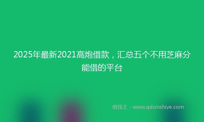 2025年最新2021高炮借款，汇总五个不用芝麻分能借的平台