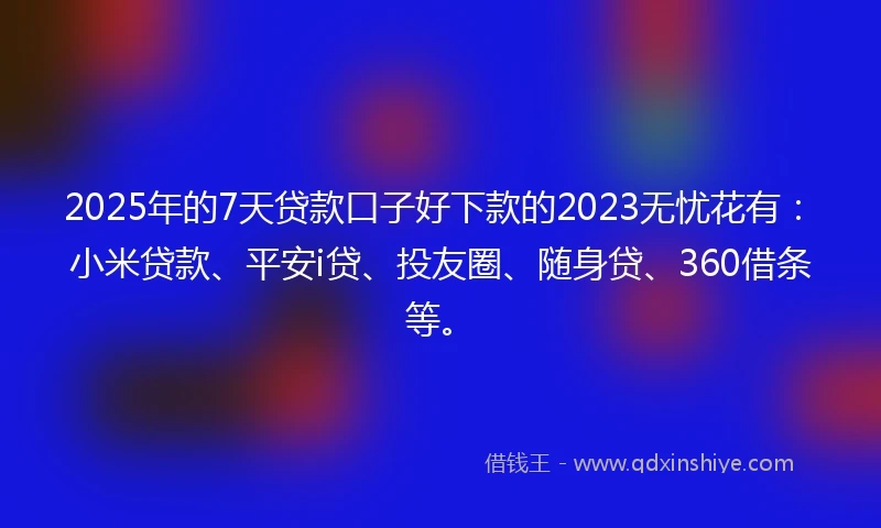 2025年的7天贷款口子好下款的2023无忧花有：小米贷款、平安i贷、投友圈、随身贷、360借条等。