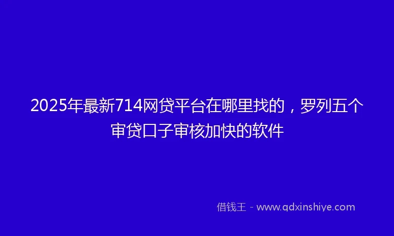 2025年最新714网贷平台在哪里找的，罗列五个审贷口子审核加快的软件