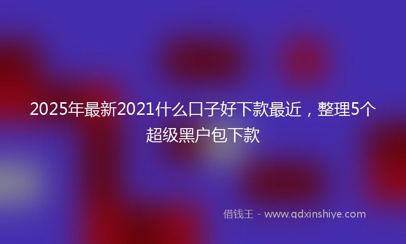 2025年最新2021什么口子好下款最近，整理5个超级黑户包下款