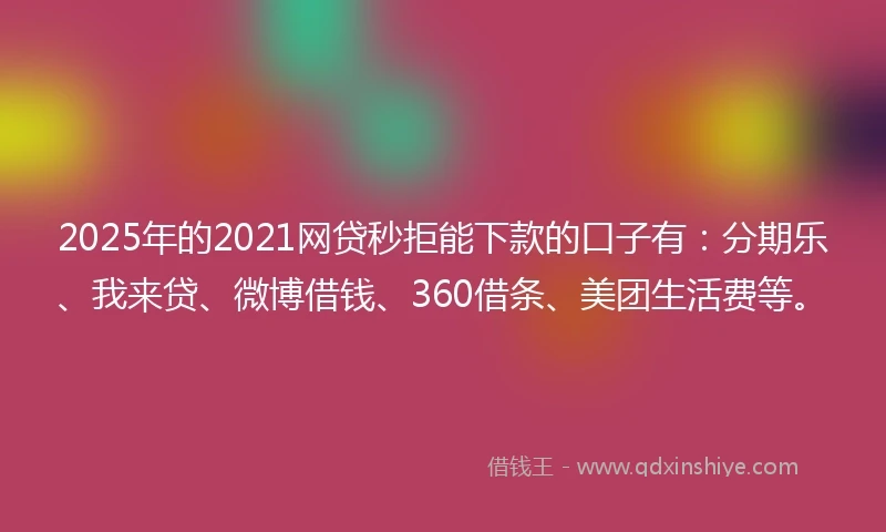 2025年的2021网贷秒拒能下款的口子有：分期乐、我来贷、微博借钱、360借条、美团生活费等。
