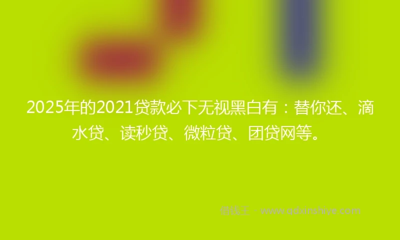 2025年的2021贷款必下无视黑白有：替你还、滴水贷、读秒贷、微粒贷、团贷网等。