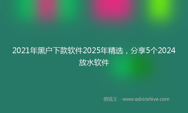 2021年黑户下款软件2025年精选，分享5个2024放水软件