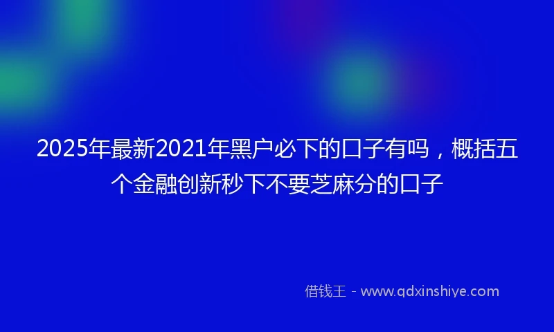 2025年最新2021年黑户必下的口子有吗，概括五个金融创新秒下不要芝麻分的口子