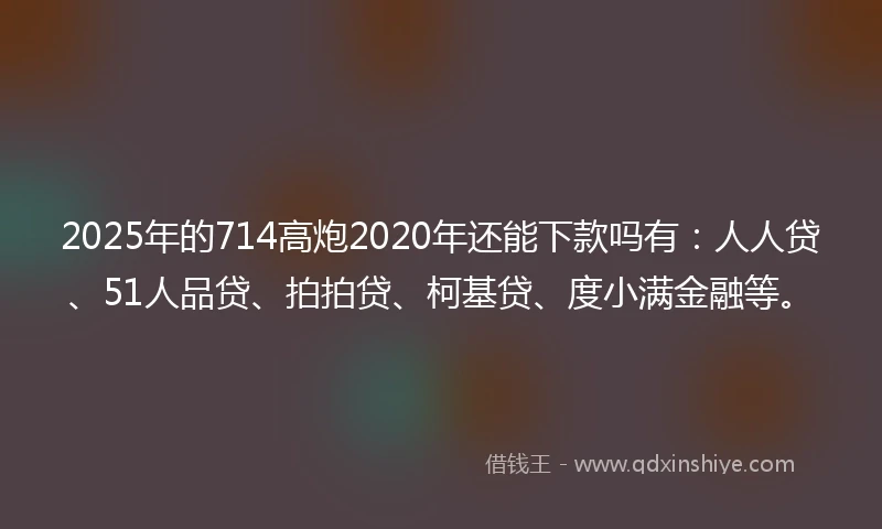 2025年的714高炮2020年还能下款吗有：人人贷、51人品贷、拍拍贷、柯基贷、度小满金融等。