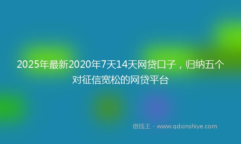 2025年最新2020年7天14天网贷口子，归纳五个对征信宽松的网贷平台