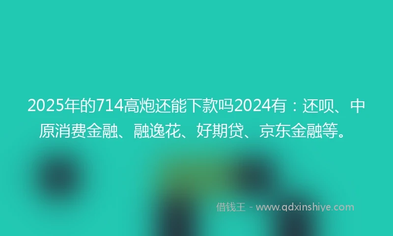 2025年的714高炮还能下款吗2024有：还呗、中原消费金融、融逸花、好期贷、京东金融等。