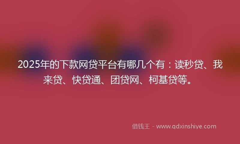 2025年的下款网贷平台有哪几个有：读秒贷、我来贷、快贷通、团贷网、柯基贷等。