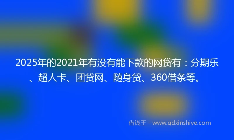 2025年的2021年有没有能下款的网贷有：分期乐、超人卡、团贷网、随身贷、360借条等。