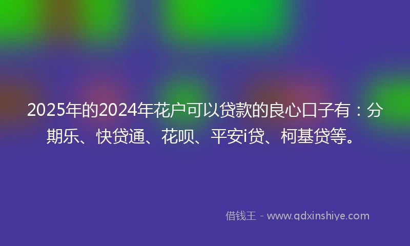 2025年的2024年花户可以贷款的良心口子有：分期乐、快贷通、花呗、平安i贷、柯基贷等。