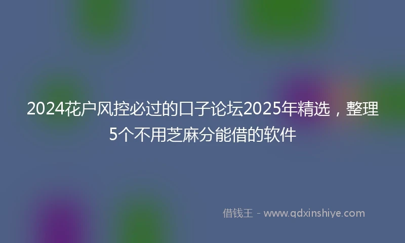 2024花户风控必过的口子论坛2025年精选，整理5个不用芝麻分能借的软件