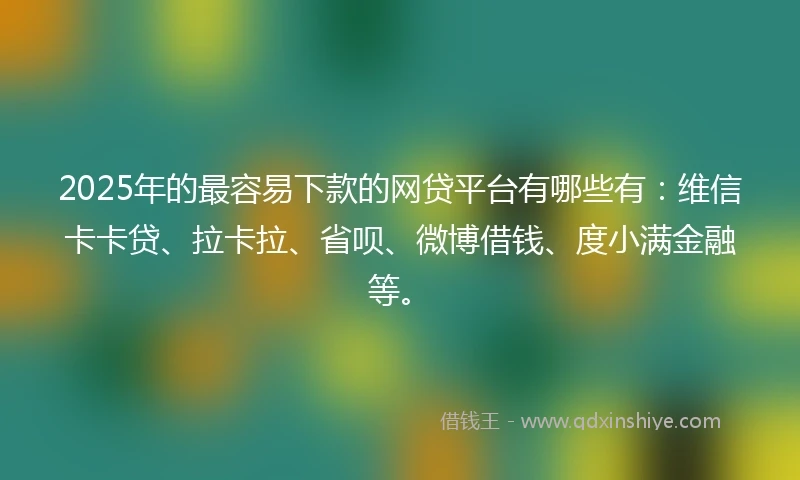 2025年的最容易下款的网贷平台有哪些有：维信卡卡贷、拉卡拉、省呗、微博借钱、度小满金融等。