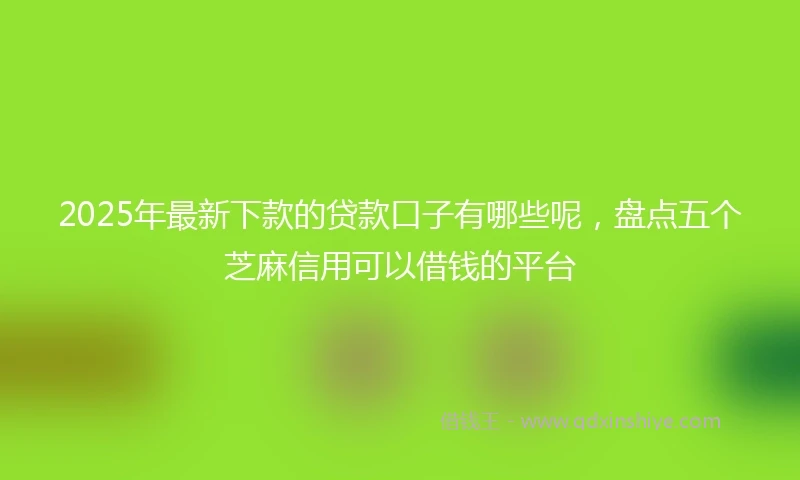 2025年最新下款的贷款口子有哪些呢，盘点五个芝麻信用可以借钱的平台