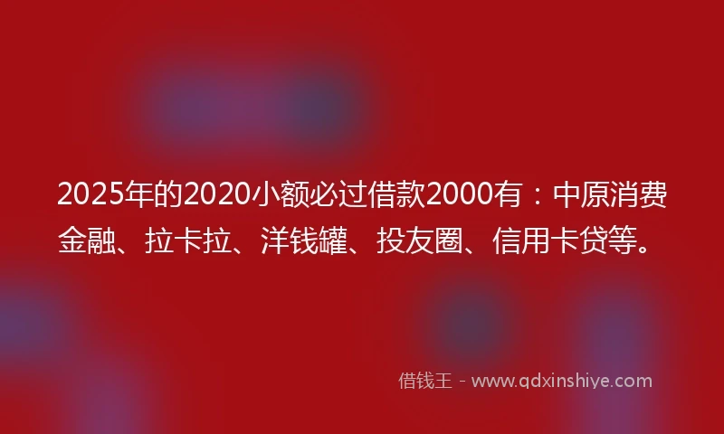 2025年的2020小额必过借款2000有：中原消费金融、拉卡拉、洋钱罐、投友圈、信用卡贷等。