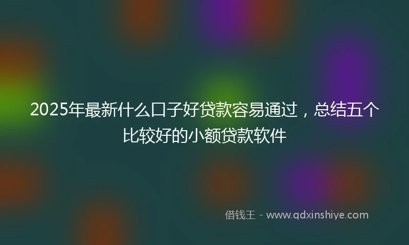 2025年最新什么口子好贷款容易通过，总结五个比较好的小额贷款软件