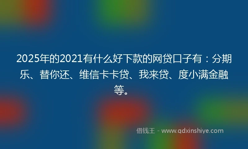 2025年的2021有什么好下款的网贷口子有：分期乐、替你还、维信卡卡贷、我来贷、度小满金融等。