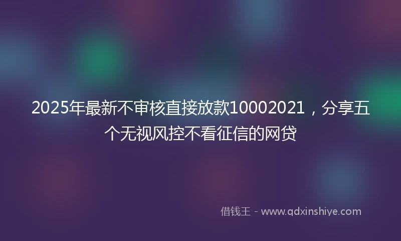 2025年最新不审核直接放款10002021，分享五个无视风控不看征信的网贷