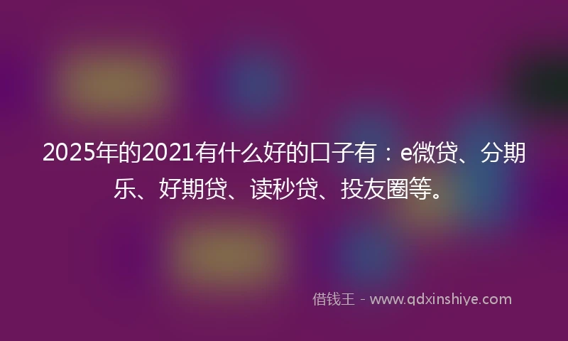 2025年的2021有什么好的口子有：e微贷、分期乐、好期贷、读秒贷、投友圈等。