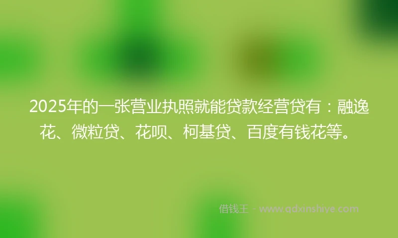 2025年的一张营业执照就能贷款经营贷有：融逸花、微粒贷、花呗、柯基贷、百度有钱花等。