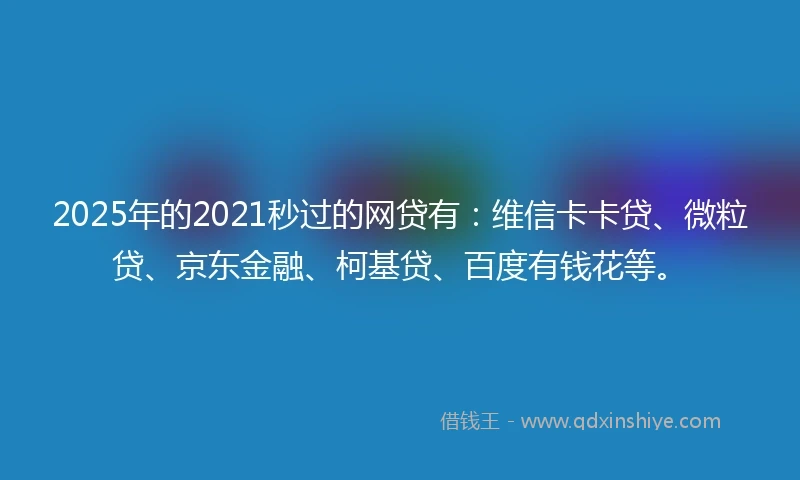 2025年的2021秒过的网贷有：维信卡卡贷、微粒贷、京东金融、柯基贷、百度有钱花等。