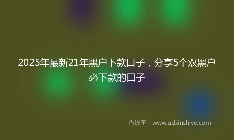 2025年最新21年黑户下款口子，分享5个双黑户必下款的口子