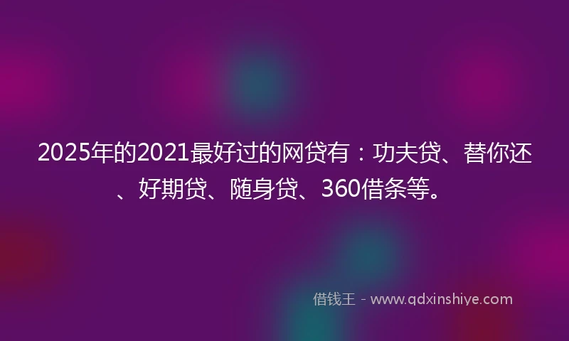 2025年的2021最好过的网贷有：功夫贷、替你还、好期贷、随身贷、360借条等。