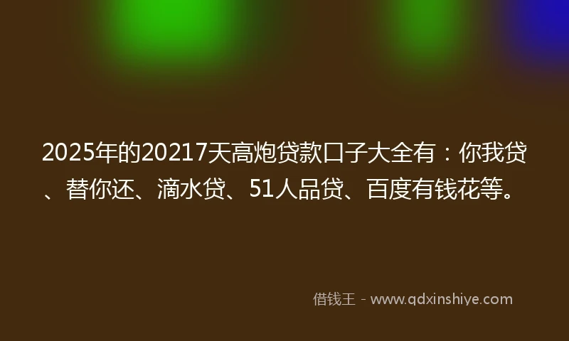 2025年的20217天高炮贷款口子大全有：你我贷、替你还、滴水贷、51人品贷、百度有钱花等。