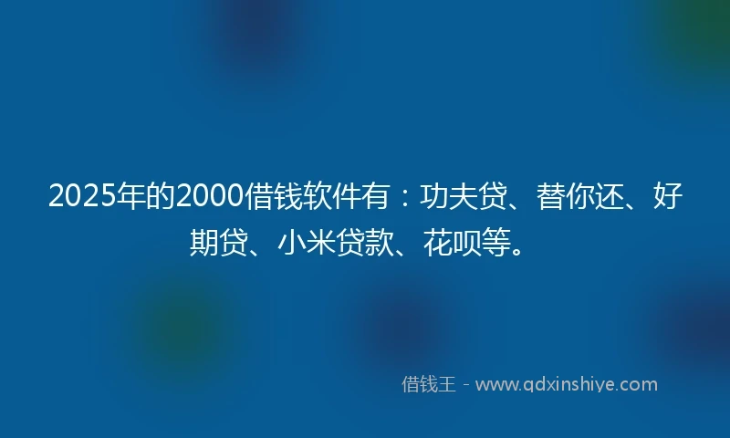2025年的2000借钱软件有：功夫贷、替你还、好期贷、小米贷款、花呗等。