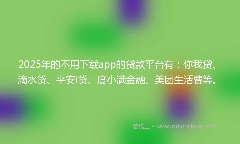 2025年的不用下载app的贷款平台有:你我贷、滴水贷、平安i贷、度小满金融、美团生活费等。