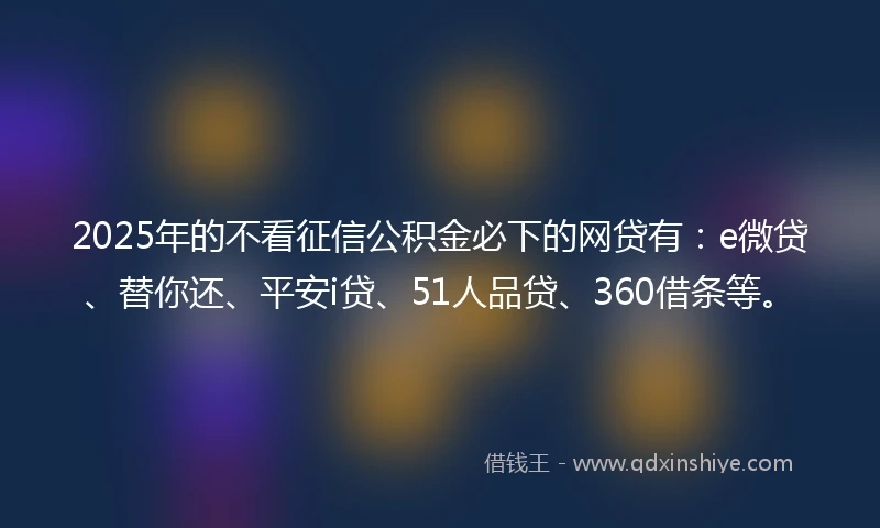 2025年的不看征信公积金必下的网贷有：e微贷、替你还、平安i贷、51人品贷、360借条等。
