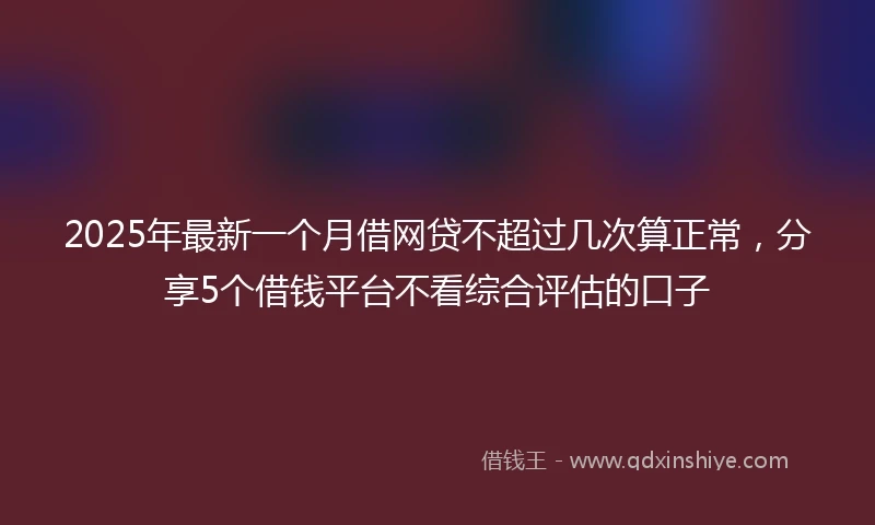 2025年最新一个月借网贷不超过几次算正常，分享5个借钱平台不看综合评估的口子