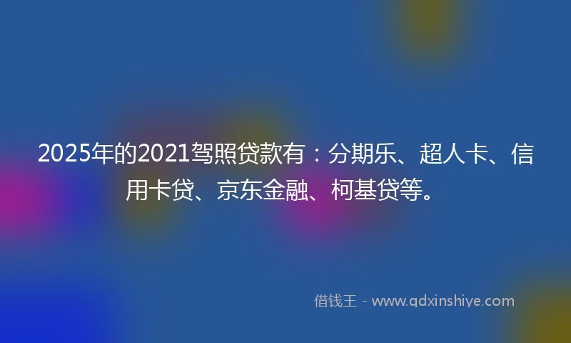 2025年的2021驾照贷款有：分期乐、超人卡、信用卡贷、京东金融、柯基贷等。