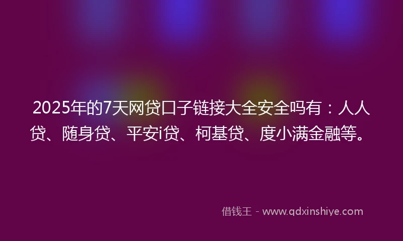 2025年的7天网贷口子链接大全安全吗有：人人贷、随身贷、平安i贷、柯基贷、度小满金融等。
