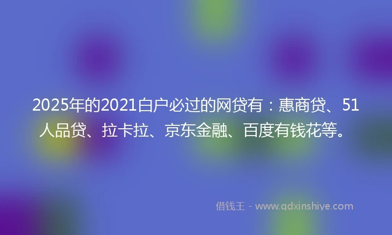 2025年的2021白户必过的网贷有：惠商贷、51人品贷、拉卡拉、京东金融、百度有钱花等。