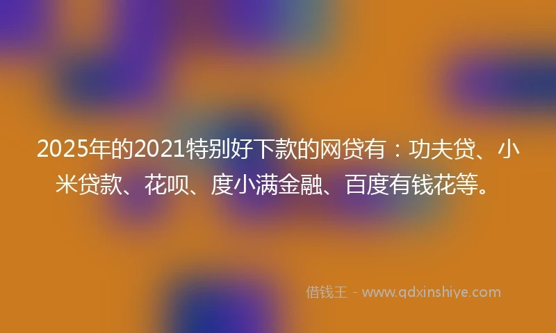 2025年的2021特别好下款的网贷有：功夫贷、小米贷款、花呗、度小满金融、百度有钱花等。