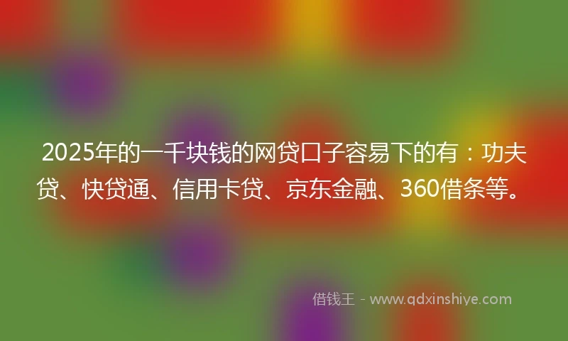 2025年的一千块钱的网贷口子容易下的有：功夫贷、快贷通、信用卡贷、京东金融、360借条等。
