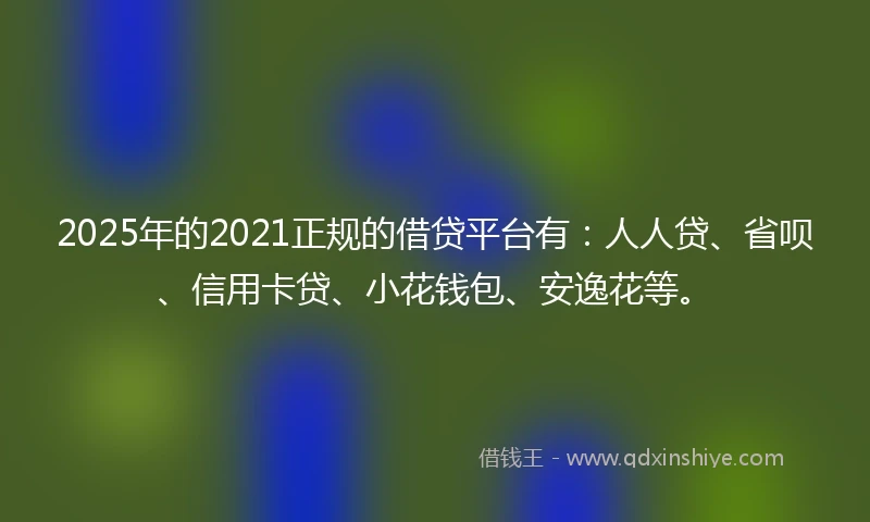 2025年的2021正规的借贷平台有：人人贷、省呗、信用卡贷、小花钱包、安逸花等。