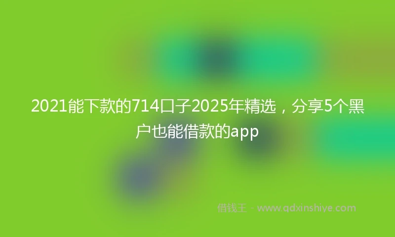 2021能下款的714口子2025年精选，分享5个黑户也能借款的app