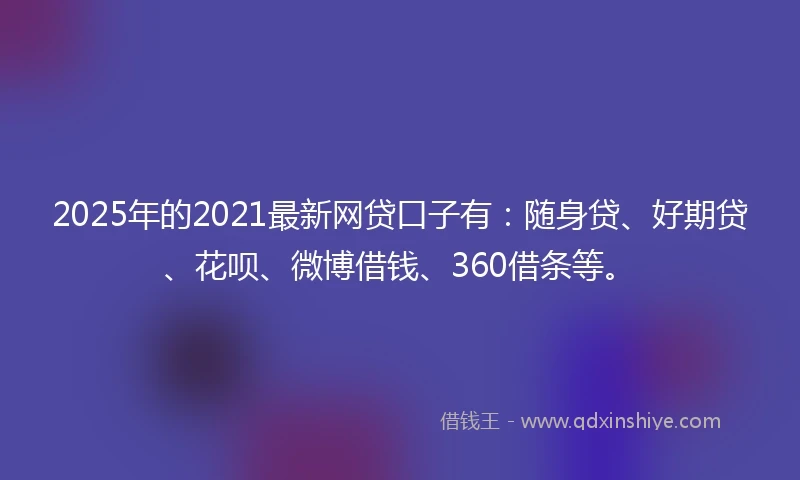 2025年的2021最新网贷口子有：随身贷、好期贷、花呗、微博借钱、360借条等。