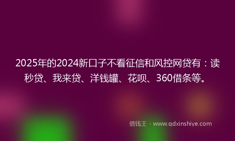 2025年的2024新口子不看征信和风控网贷有：读秒贷、我来贷、洋钱罐、花呗、360借条等。