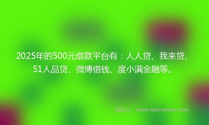 2025年的500元借款平台有：人人贷、我来贷、51人品贷、微博借钱、度小满金融等。