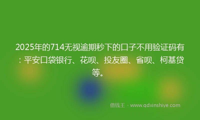 2025年的714无视逾期秒下的口子不用验证码有：平安口袋银行、花呗、投友圈、省呗、柯基贷等。