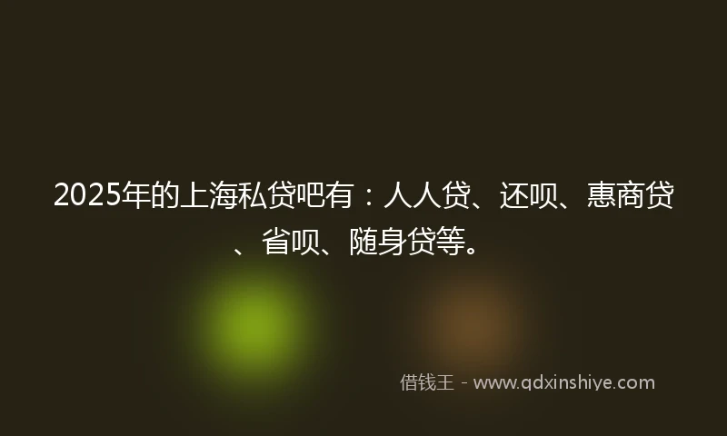 2025年的上海私贷吧有：人人贷、还呗、惠商贷、省呗、随身贷等。