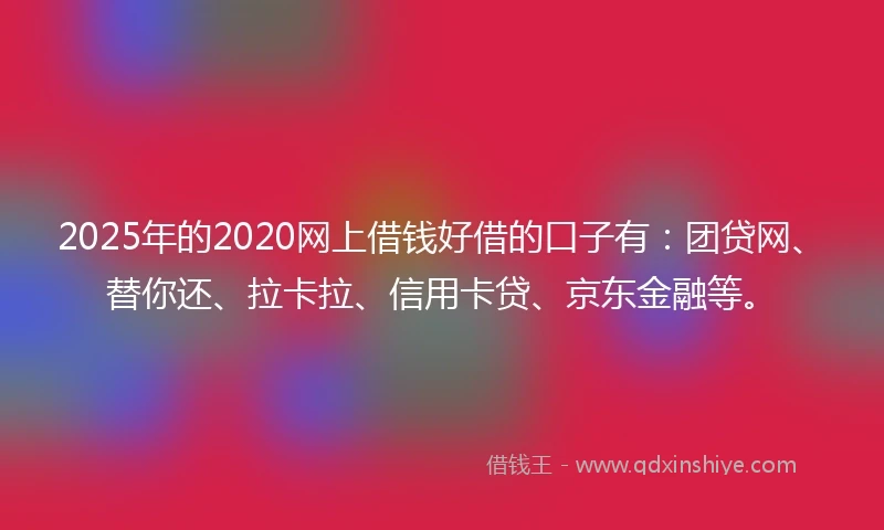 2025年的2020网上借钱好借的口子有：团贷网、替你还、拉卡拉、信用卡贷、京东金融等。