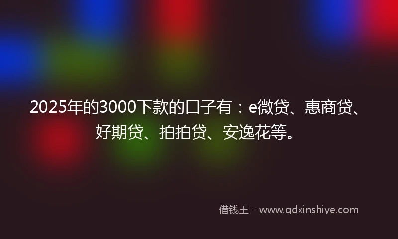 2025年的3000下款的口子有：e微贷、惠商贷、好期贷、拍拍贷、安逸花等。