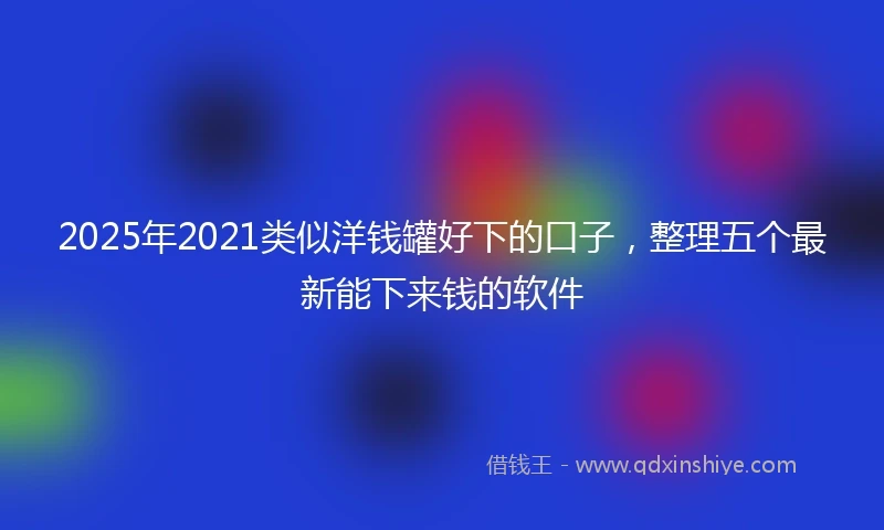 2025年2021类似洋钱罐好下的口子，整理五个最新能下来钱的软件