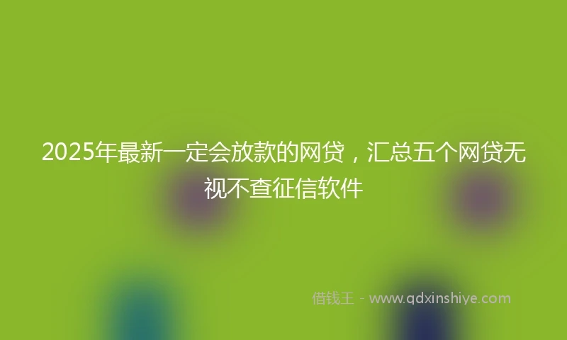 2025年最新一定会放款的网贷，汇总五个网贷无视不查征信软件