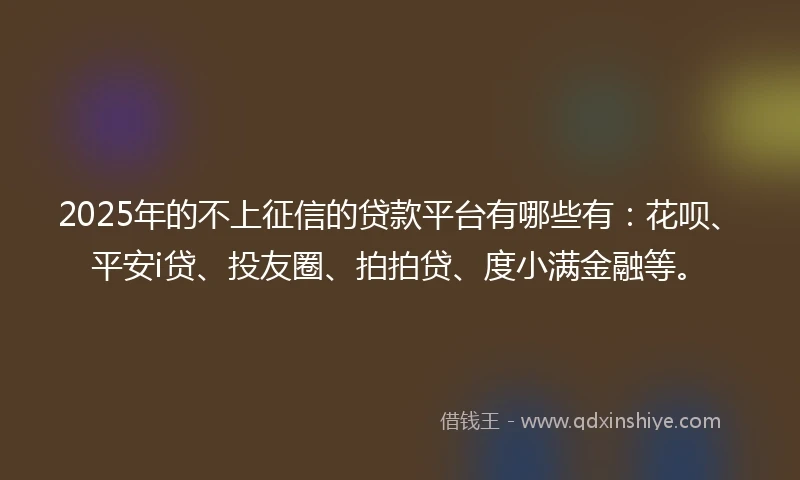 2025年的不上征信的贷款平台有哪些有：花呗、平安i贷、投友圈、拍拍贷、度小满金融等。