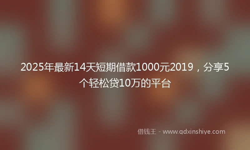 2025年最新14天短期借款1000元2019，分享5个轻松贷10万的平台
